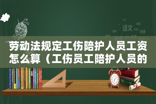勞動(dòng)法規(guī)定工傷陪護(hù)人員工資怎么算（工傷員工陪護(hù)人員的待遇）