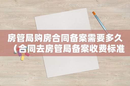 房管局購房合同備案需要多久（合同去房管局備案收費標(biāo)準(zhǔn)）