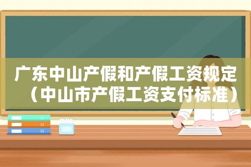 廣東中山產(chǎn)假和產(chǎn)假工資規(guī)定（中山市產(chǎn)假工資支付標準）