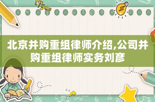 北京并購重組律師介紹,公司并購重組律師實務(wù)劉彥