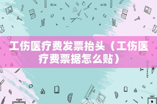 工傷醫(yī)療費(fèi)發(fā)票抬頭（工傷醫(yī)療費(fèi)票據(jù)怎么貼）
