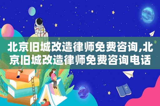 北京舊城改造律師免費(fèi)咨詢,北京舊城改造律師免費(fèi)咨詢電話號(hào)碼