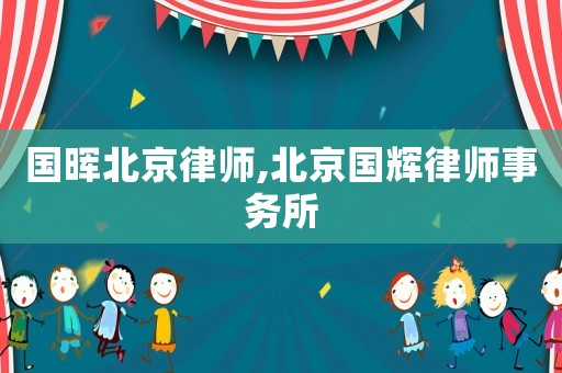 國暉北京律師,北京國輝律師事務(wù)所
