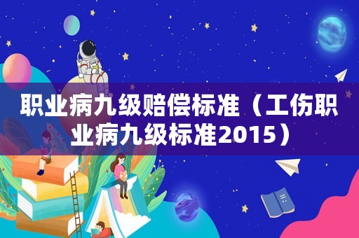 職業(yè)病九級賠償標(biāo)準(zhǔn)（工傷職業(yè)病九級標(biāo)準(zhǔn)2015）