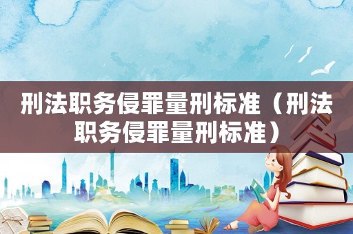 刑法職務(wù)侵罪量刑標準（刑法職務(wù)侵罪量刑標準）