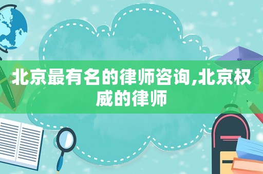 北京最有名的律師咨詢,北京權(quán)威的律師