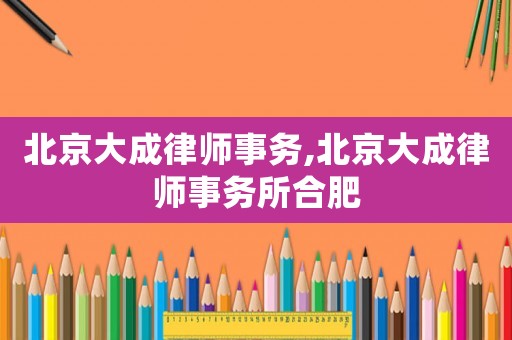 北京大成律師事務(wù),北京大成律師事務(wù)所合肥