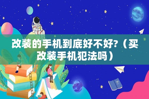 改裝的手機(jī)到底好不好?（買(mǎi)改裝手機(jī)犯法嗎）