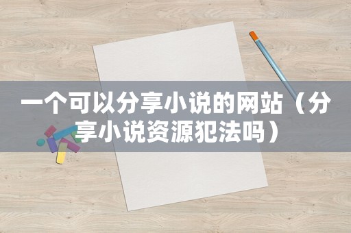 一個(gè)可以分享小說的網(wǎng)站（分享小說資源犯法嗎）
