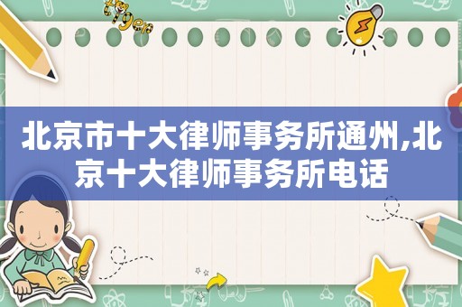 北京市十大律師事務(wù)所通州,北京十大律師事務(wù)所電話