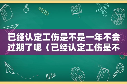 已經(jīng)認(rèn)定工傷是不是一年不會(huì)過(guò)期了呢（已經(jīng)認(rèn)定工傷是不是一年不會(huì)過(guò)期了）