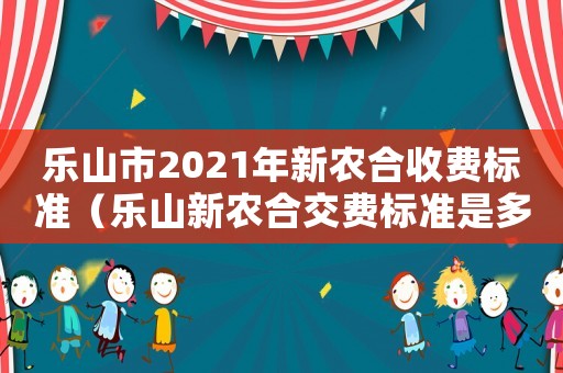 樂山市2021年新農(nóng)合收費標(biāo)準(zhǔn)（樂山新農(nóng)合交費標(biāo)準(zhǔn)是多少錢）