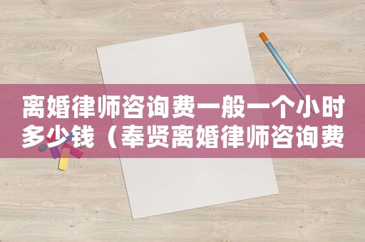 離婚律師咨詢費(fèi)一般一個(gè)小時(shí)多少錢（奉賢離婚律師咨詢費(fèi)多少）