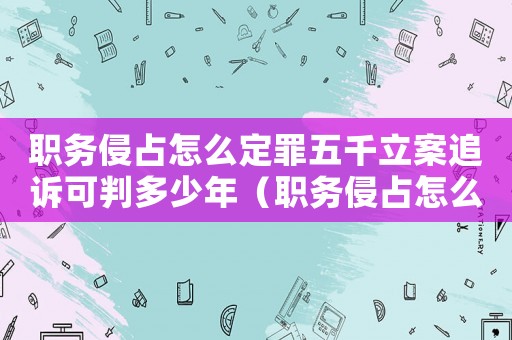 職務(wù)侵占怎么定罪五千立案追訴可判多少年（職務(wù)侵占怎么定罪2021）