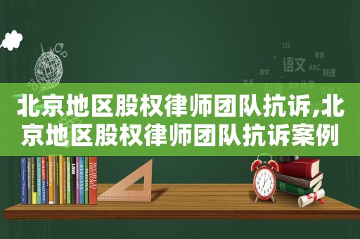 北京地區(qū)股權(quán)律師團(tuán)隊抗訴,北京地區(qū)股權(quán)律師團(tuán)隊抗訴案例