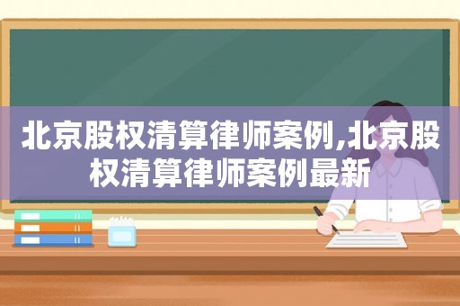 北京股權(quán)清算律師案例,北京股權(quán)清算律師案例最新