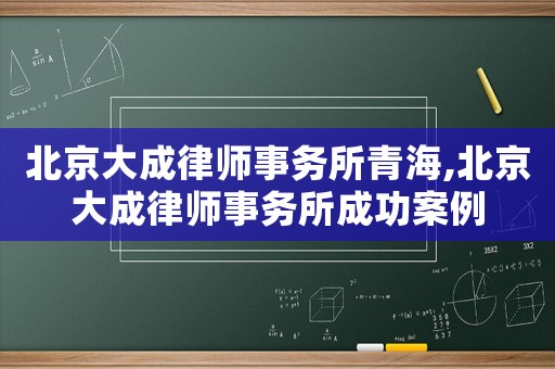 北京大成律師事務(wù)所青海,北京大成律師事務(wù)所成功案例