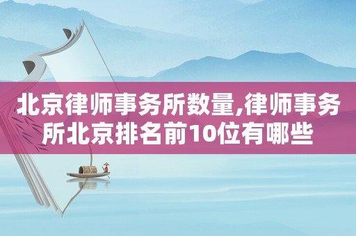 北京律師事務(wù)所數(shù)量,律師事務(wù)所北京排名前10位有哪些