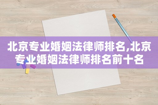 北京專業(yè)婚姻法律師排名,北京專業(yè)婚姻法律師排名前十名