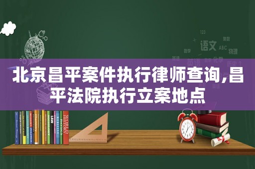 北京昌平案件執(zhí)行律師查詢(xún),昌平法院執(zhí)行立案地點(diǎn)