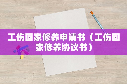 工傷回家修養(yǎng)申請(qǐng)書（工傷回家修養(yǎng)協(xié)議書）