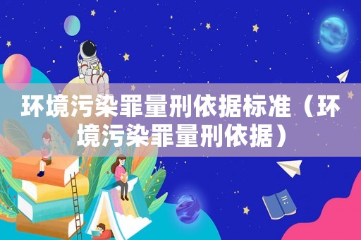 環(huán)境污染罪量刑依據(jù)標準（環(huán)境污染罪量刑依據(jù)）