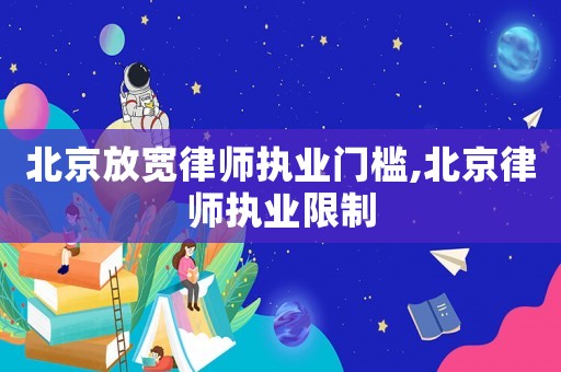 北京放寬律師執(zhí)業(yè)門檻,北京律師執(zhí)業(yè)限制