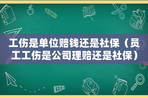 工傷是單位賠錢還是社保（員工工傷是公司理賠還是社保）