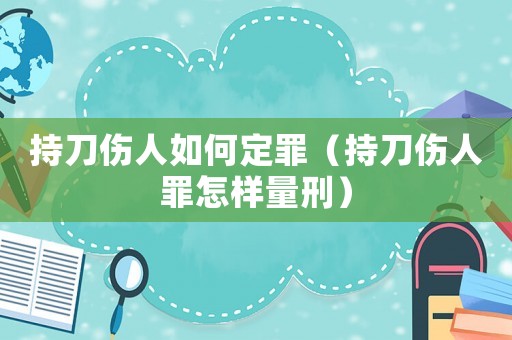 持刀傷人如何定罪（持刀傷人罪怎樣量刑）