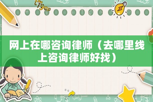 網(wǎng)上在哪咨詢律師（去哪里線上咨詢律師好找）