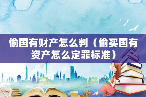 偷國有財產(chǎn)怎么判（偷買國有資產(chǎn)怎么定罪標準）