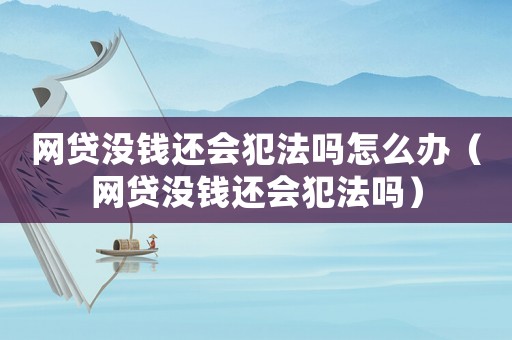 網(wǎng)貸沒錢還會犯法嗎怎么辦（網(wǎng)貸沒錢還會犯法嗎）