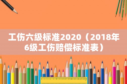 工傷六級(jí)標(biāo)準(zhǔn)2020（2018年6級(jí)工傷賠償標(biāo)準(zhǔn)表）