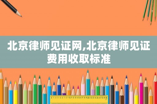 北京律師見證網(wǎng),北京律師見證費用收取標準