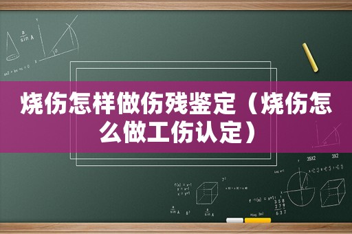 燒傷怎樣做傷殘鑒定（燒傷怎么做工傷認(rèn)定）