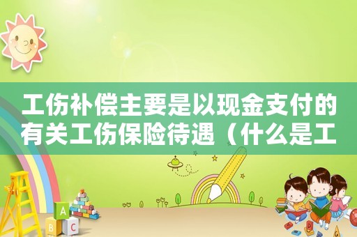 工傷補(bǔ)償主要是以現(xiàn)金支付的有關(guān)工傷保險(xiǎn)待遇（什么是工傷賠償中的直接費(fèi)用）