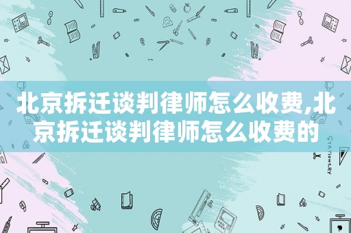 北京拆遷談判律師怎么收費(fèi),北京拆遷談判律師怎么收費(fèi)的