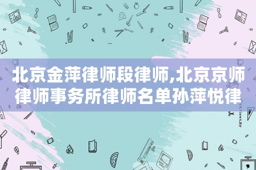 北京金萍律師段律師,北京京師律師事務(wù)所律師名單孫萍悅律師