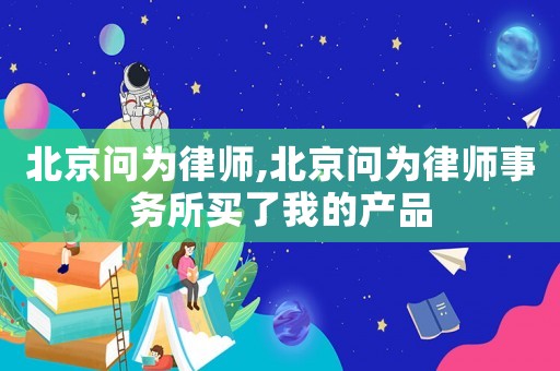北京問為律師,北京問為律師事務(wù)所買了我的產(chǎn)品