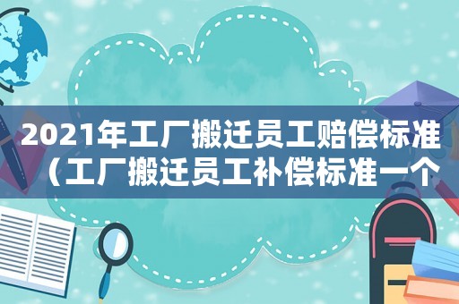 2021年工廠搬遷員工賠償標(biāo)準(zhǔn)（工廠搬遷員工補(bǔ)償標(biāo)準(zhǔn)一個月多錢）