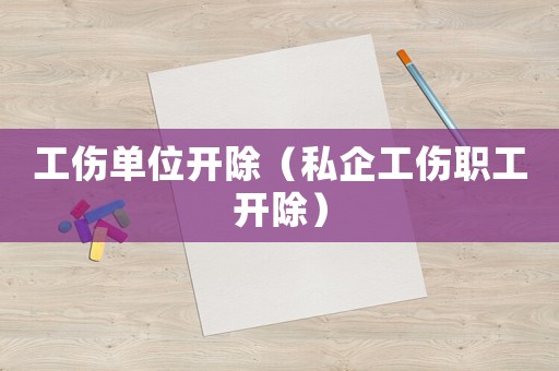 工傷單位開除（私企工傷職工開除）