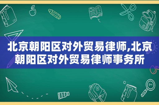 北京朝陽(yáng)區(qū)對(duì)外貿(mào)易律師,北京朝陽(yáng)區(qū)對(duì)外貿(mào)易律師事務(wù)所