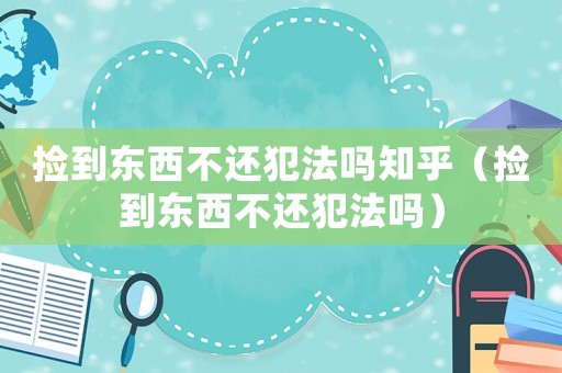撿到東西不還犯法嗎知乎（撿到東西不還犯法嗎）