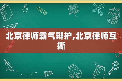 北京律師霸氣辯護(hù),北京律師互撕