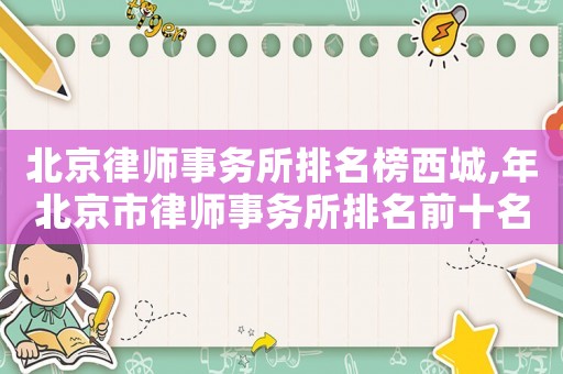 北京律師事務(wù)所排名榜西城,年北京市律師事務(wù)所排名前十名