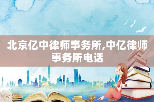 北京億中律師事務(wù)所,中億律師事務(wù)所電話