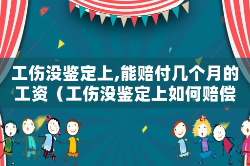 工傷沒鑒定上,能賠付幾個(gè)月的工資（工傷沒鑒定上如何賠償）
