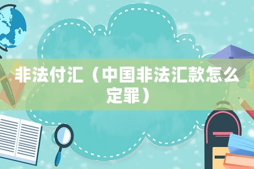 非法付匯（中國非法匯款怎么定罪）