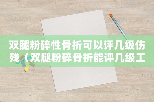 雙腿粉碎性骨折可以評(píng)幾級(jí)傷殘（雙腿粉碎骨折能評(píng)幾級(jí)工傷）