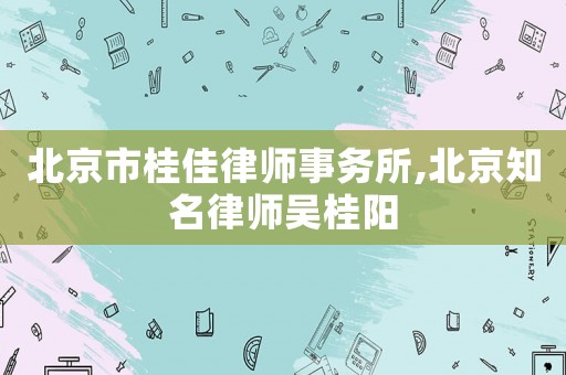 北京市桂佳律師事務(wù)所,北京知名律師吳桂陽